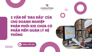 5 vấn đề "đau đầu" của chủ doanh nghiệp phân phối khi chưa có phần mềm quản lý hệ thống