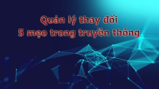 Quản lý thay đổi trong chuyển đổi số: 5 mẹo trong truyền thông