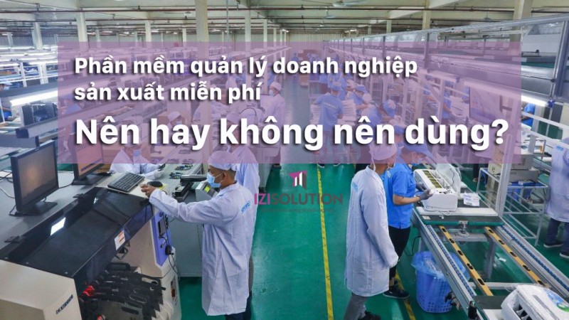 Có nên dùng phần mềm quản lý doanh nghiệp sản xuất miễn phí không?