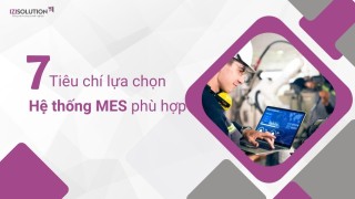 7 tiêu chí lựa chọn Hệ thống điều hành và quản lý sản xuất MES phù hợp