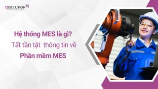 Hệ thống MES (manufacturing execution system) là gì? Tất tần tật về phần mềm MES trong quản lý và thực thi sản xuất