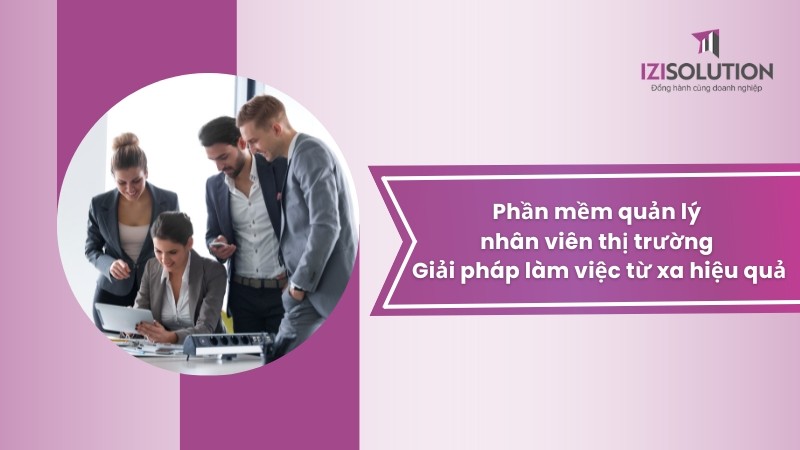 Phần mềm quản lý nhân viên thị trường - Giải pháp làm việc từ xa hiệu quả