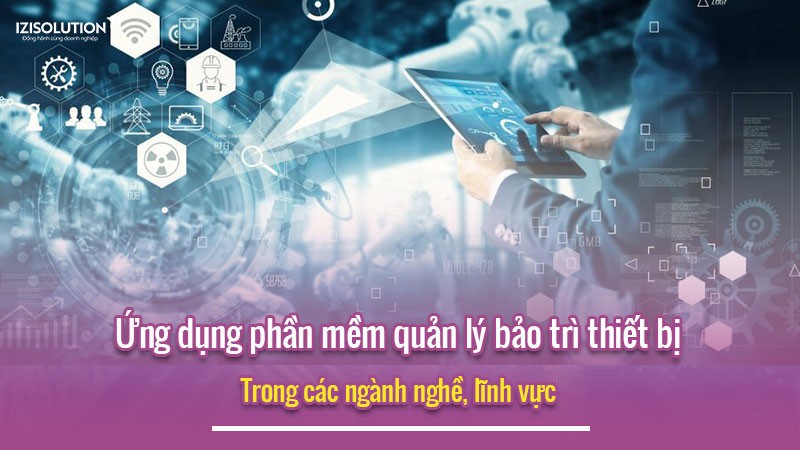 Ứng dụng phần mềm quản lý bảo trì thiết bị trong các ngành nghề, lĩnh vực