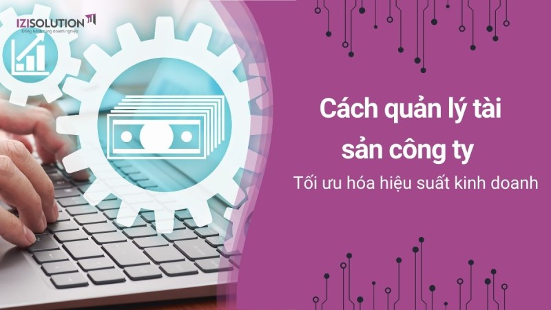 Cách quản lý tài sản công ty để tối ưu hóa hiệu suất kinh doanh