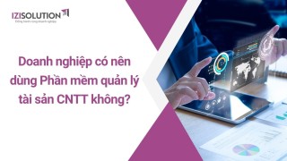 Doanh nghiệp có cần thiết sử dụng Phần mềm quản lý tài sản CNTT không?