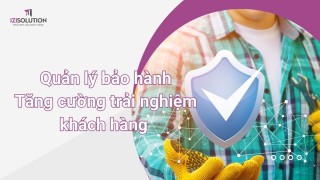 Quản lý bảo hành: Tăng cường trải nghiệm khách hàng và tăng hiệu quả sản xuất