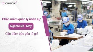 Phần mềm quản lý nhân sự ngành Dệt - May mặc cần đảm bảo yếu tố gì?