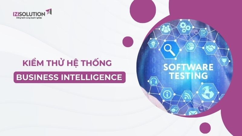 Cách kiểm thử hệ thống Business Intelligence chính xác cho doanh nghiệp