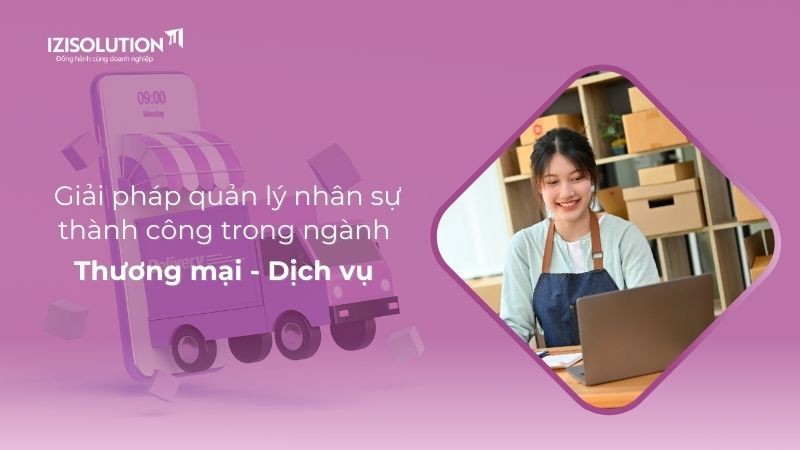 Giải pháp quản lý nhân sự: Chìa khoá quản lý nhân sự thành công trong ngành Thương mại - Dịch vụ