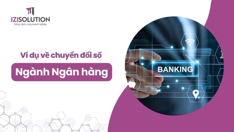 Ví dụ về chuyển đổi số ngành Ngân hàng: Kinh nghiệm ứng dụng thành công trong doanh nghiệp