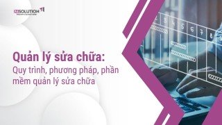 Quản lý sửa chữa: quy trình, phương pháp, phần mềm quản lý sửa chữa