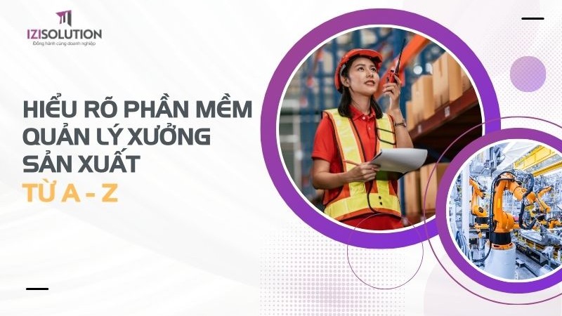 Hiểu rõ phần mềm quản lý xưởng sản xuất từ A-Z