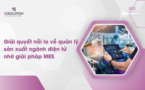 Giải quyết nỗi lo về quản lý sản xuất ngành điện tử nhờ giải pháp MES