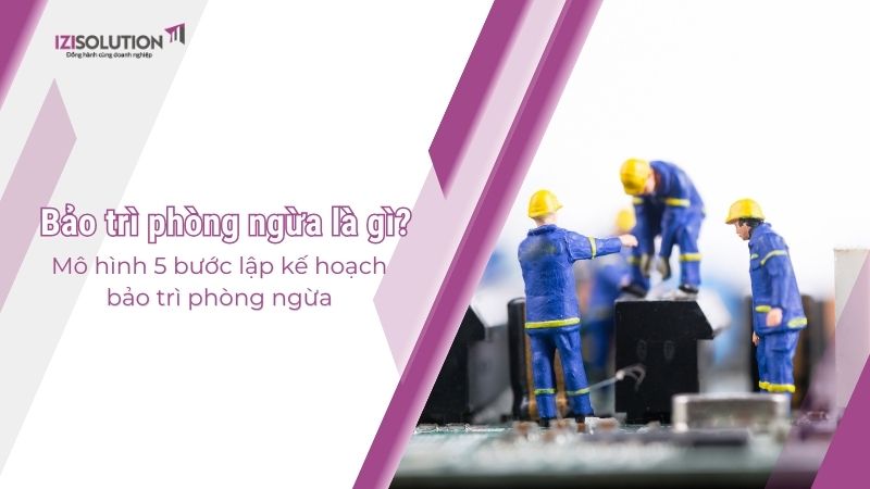 Bảo trì phòng ngừa là gì? Mô hình 5 bước lập kế hoạch bảo trì phòng ngừa