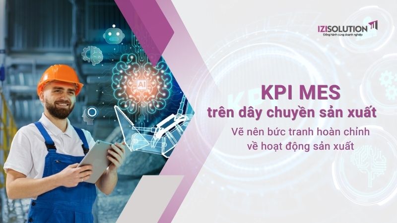 KPI MES trên dây chuyền sản xuất – Vẽ nên bức tranh hoàn chỉnh về hoạt động sản xuất