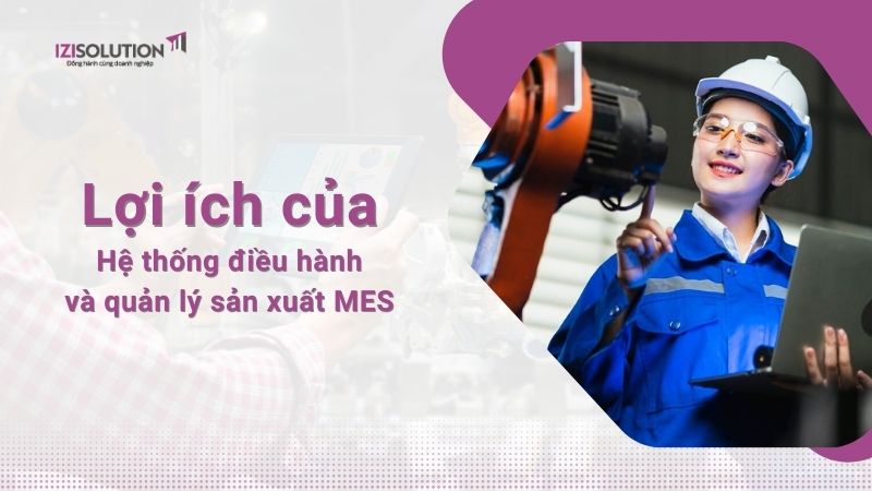 Lợi ích của Hệ thống điều hành và quản lý sản xuất MES trong doanh nghiệp