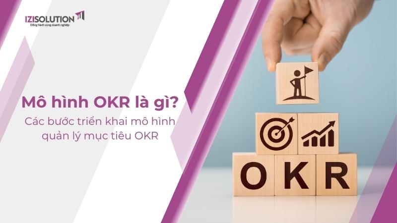 Mô hình OKR là gì? Các bước triển khai mô hình quản lý mục tiêu OKR