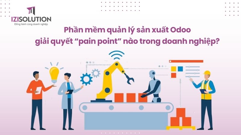 Phần mềm quản lý sản xuất Odoo giải quyết “pain point” nào trong doanh nghiệp