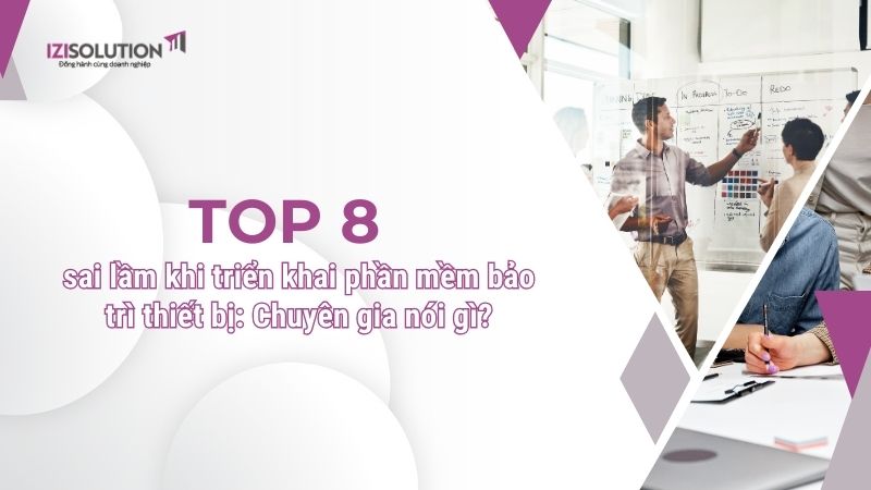 Top 8 sai lầm khi triển khai phần mềm bảo trì thiết bị: Chuyên gia nói gì?