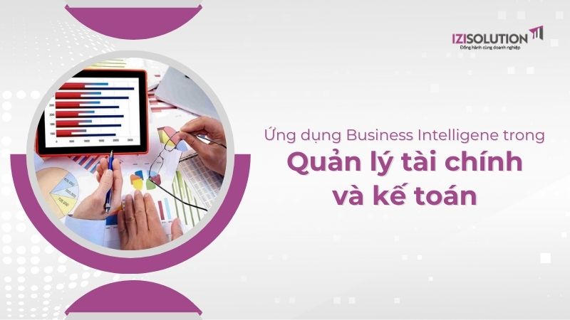 Ứng dụng của Business Intelligence trong quản lý tài chính và kế toán diễn ra như thế nào?