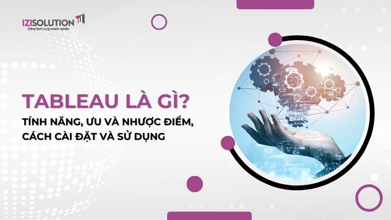 Tableau là gì? Tính năng, ưu và nhược điểm, cách cài đặt và sử dụng